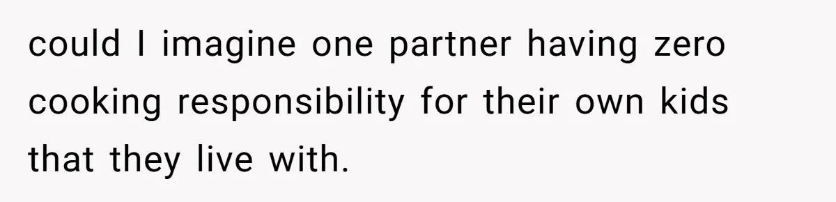 could I imagine one partner having zero cooking responsibility for their own kids that they live with.