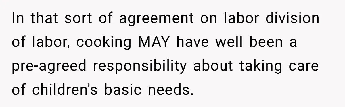 In that sort of agreement on labor division of labor, cooking MAY have well been a pre-agreed responsibility about taking care of children's basic needs.