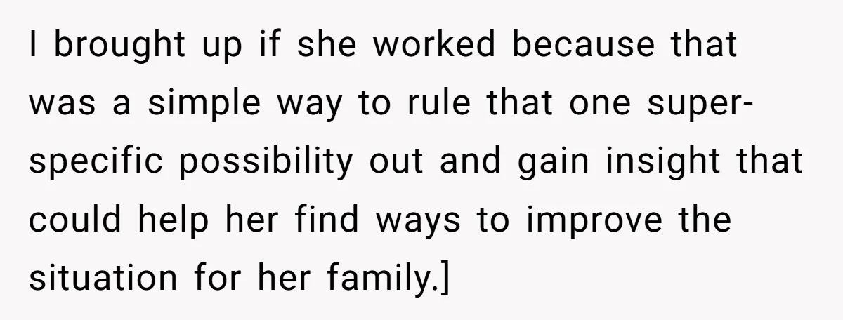 I brought up if she worked because that was a simple way to rule that one super-specific possibility out and gain insight that could help her find ways to improve...