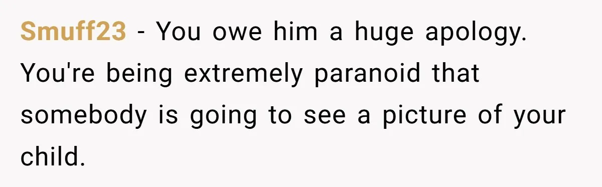 Smuff23 − You owe him a huge apology. You're being extremely paranoid that somebody is going to see a picture of your child.