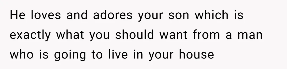 He loves and adores your son which is exactly what you should want from a man who is going to live in your house