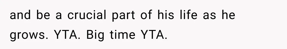 and be a crucial part of his life as he grows. YTA. Big time YTA.