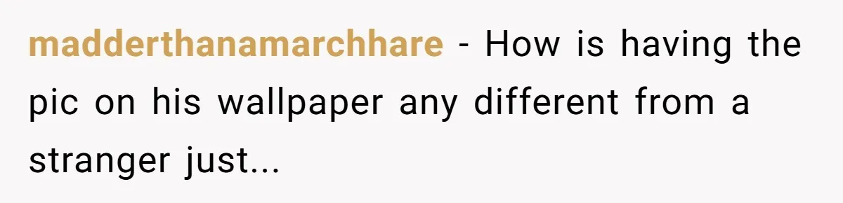 madderthanamarchhare − How is having the pic on his wallpaper any different from a stranger just...