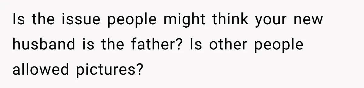 Is the issue people might think your new husband is the father? Is other people allowed pictures?
