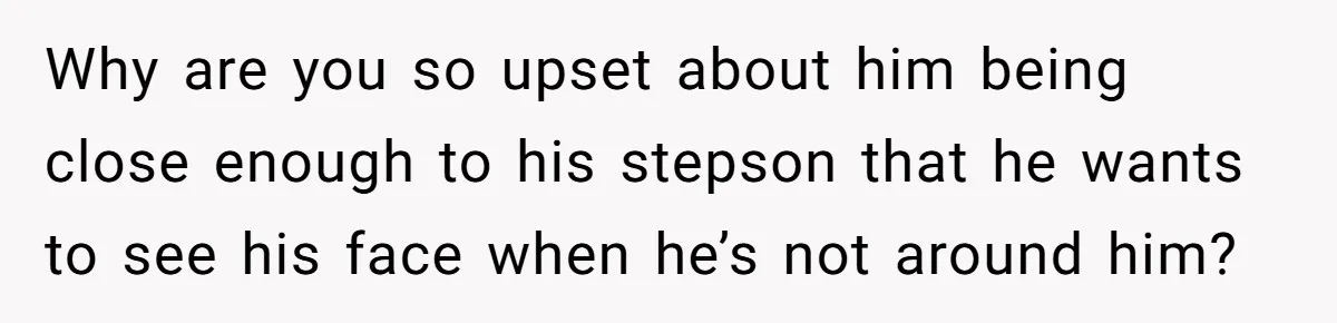 Why are you so upset about him being close enough to his stepson that he wants to see his face when he’s not around him?