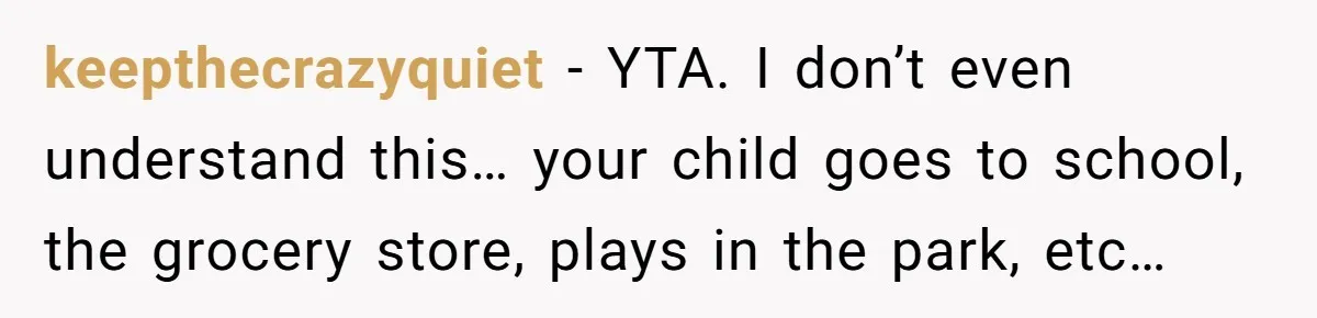 keepthecrazyquiet − YTA. I don’t even understand this… your child goes to school, the grocery store, plays in the park, etc…