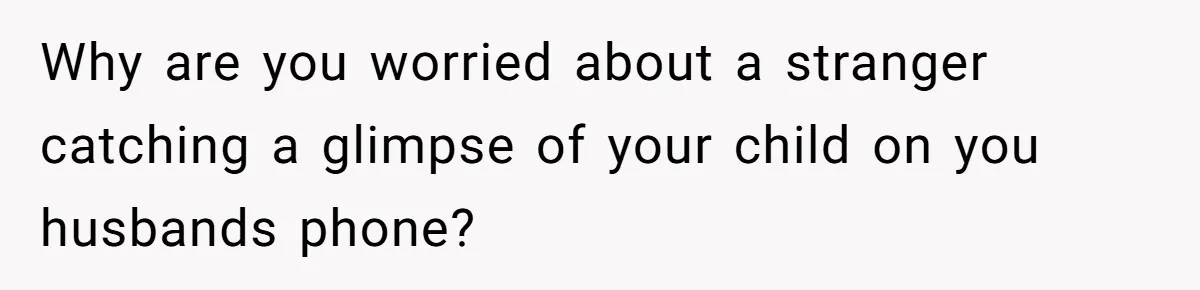 Why are you worried about a stranger catching a glimpse of your child on you husbands phone?