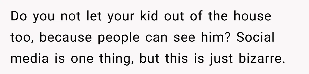 Do you not let your kid out of the house too, because people can see him? Social media is one thing, but this is just bizarre.