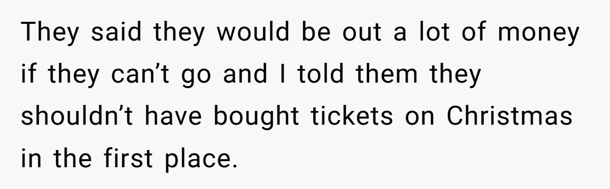 They said they would be out a lot of money if they can’t go and I told them they shouldn’t have bought tickets on Christmas in the first place.