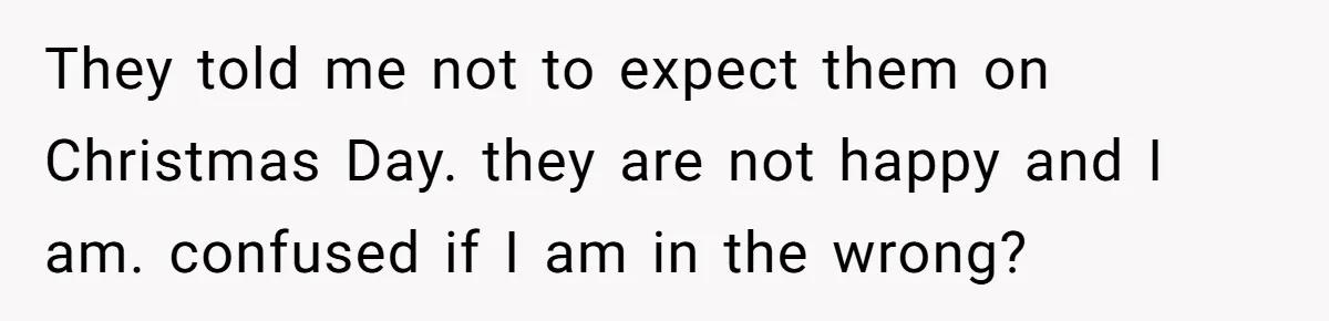 They told me not to expect them on Christmas Day. they are not happy and I am. confused if I am in the wrong?