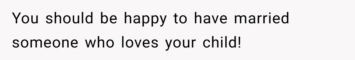 You should be happy to have married someone who loves your child!