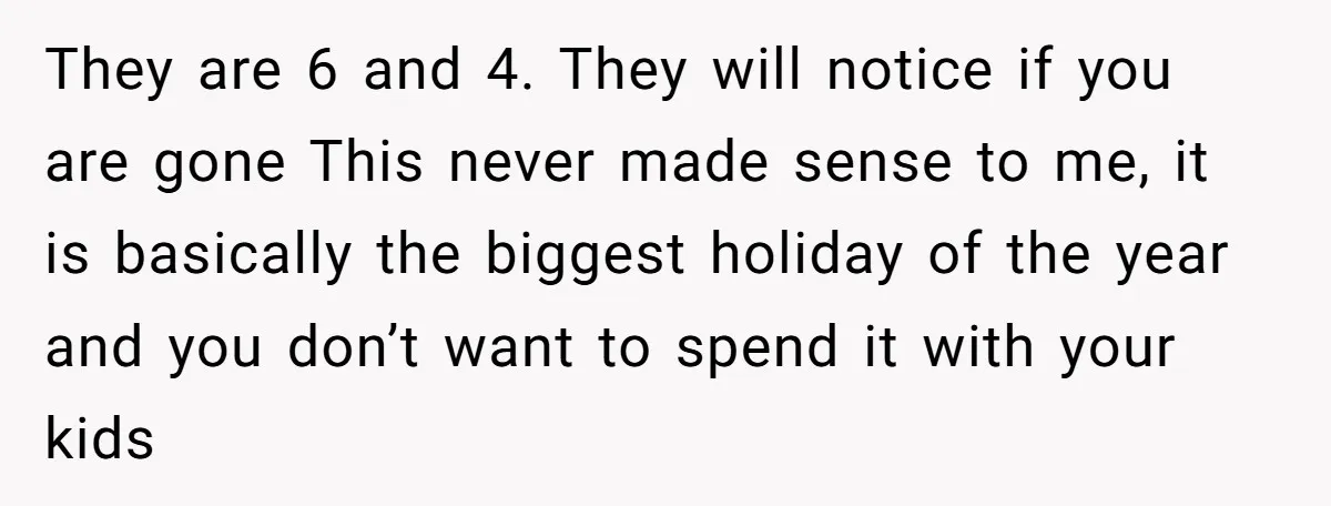 They are 6 and 4. They will notice if you are gone This never made sense to me, it is basically the biggest holiday of the year and you don’t...