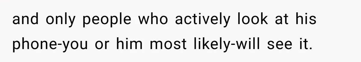 and only people who actively look at his phone-you or him most likely-will see it.