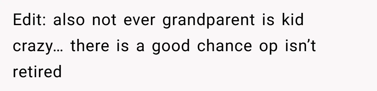 Edit: also not ever grandparent is kid crazy… there is a good chance op isn’t retired