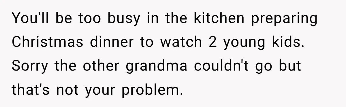 You'll be too busy in the kitchen preparing Christmas dinner to watch 2 young kids. Sorry the other grandma couldn't go but that's not your problem.