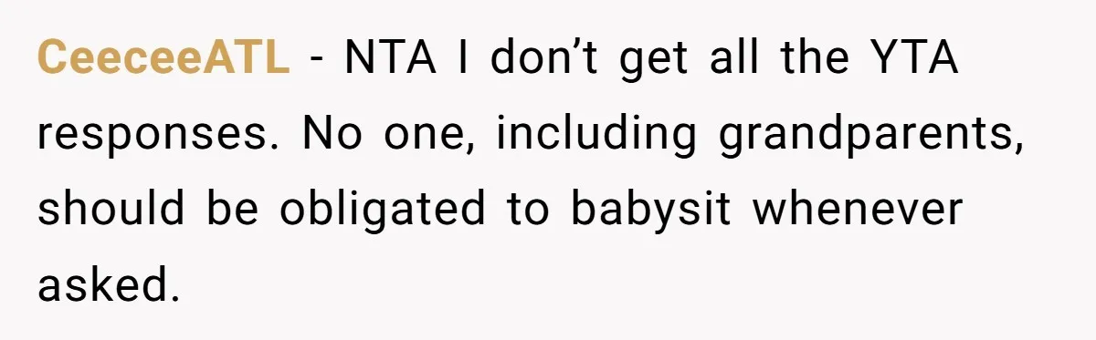 CeeceeATL − NTA I don’t get all the YTA responses. No one, including grandparents, should be obligated to babysit whenever asked.