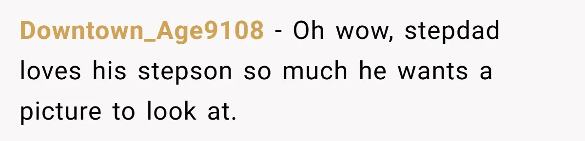 Downtown_Age9108 − Oh wow, stepdad loves his stepson so much he wants a picture to look at.