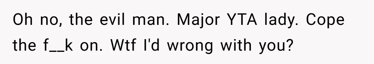Oh no, the evil man. Major YTA lady. Cope the f__k on. Wtf I'd wrong with you?