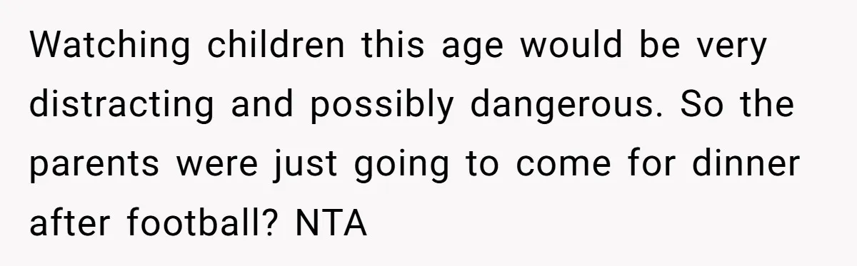 Watching children this age would be very distracting and possibly dangerous. So the parents were just going to come for dinner after football? NTA