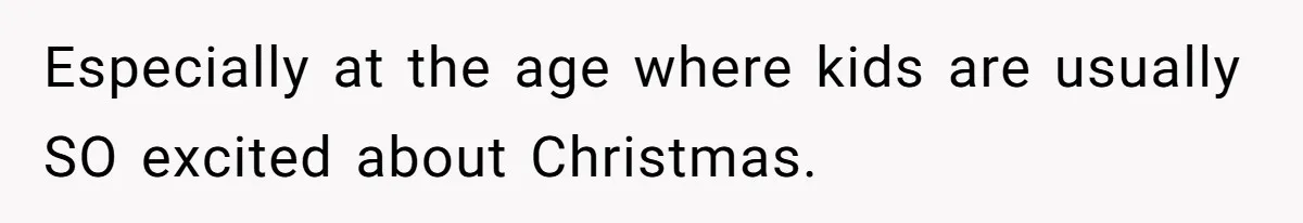 Especially at the age where kids are usually SO excited about Christmas.