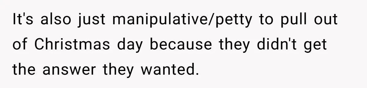 It's also just manipulative/petty to pull out of Christmas day because they didn't get the answer they wanted.