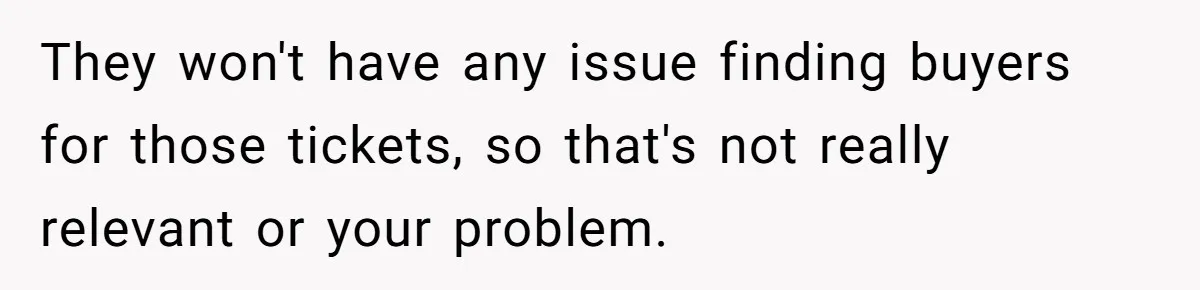 They won't have any issue finding buyers for those tickets, so that's not really relevant or your problem.