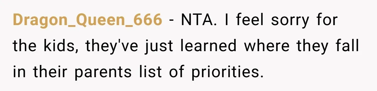 Dragon_Queen_666 − NTA. I feel sorry for the kids, they've just learned where they fall in their parents list of priorities.