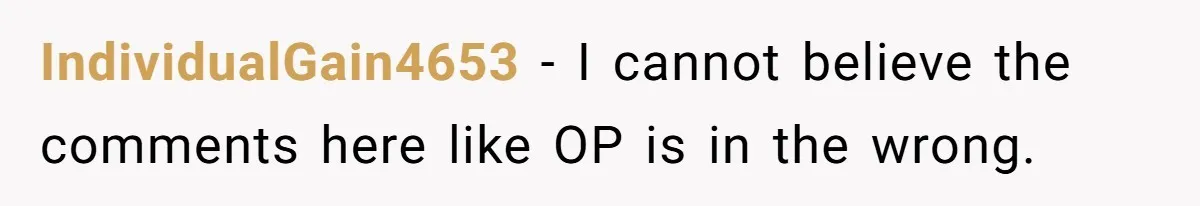 IndividualGain4653 − I cannot believe the comments here like OP is in the wrong.