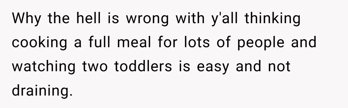 Why the hell is wrong with y'all thinking cooking a full meal for lots of people and watching two toddlers is easy and not draining.