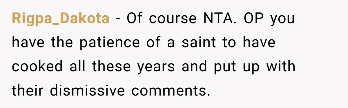 Rigpa_Dakota − Of course NTA. OP you have the patience of a saint to have cooked all these years and put up with their dismissive comments.