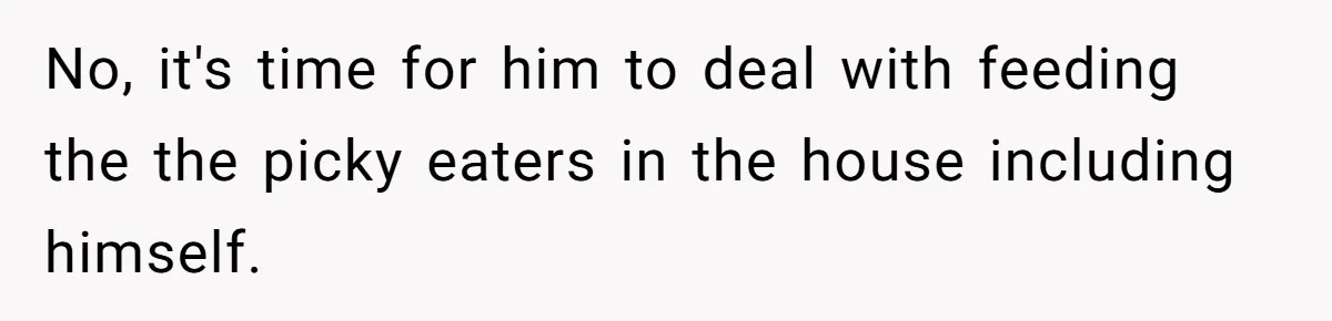 No, it's time for him to deal with feeding the the picky eaters in the house including himself.