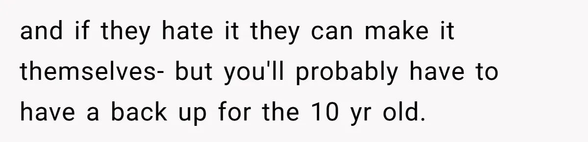 and if they hate it they can make it themselves- but you'll probably have to have a back up for the 10 yr old.