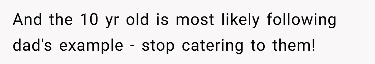 And the 10 yr old is most likely following dad's example - stop catering to them!