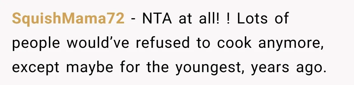 SquishMama72 − NTA at all! ! Lots of people would’ve refused to cook anymore, except maybe for the youngest, years ago.