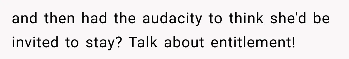 and then had the audacity to think she'd be invited to stay? Talk about entitlement!