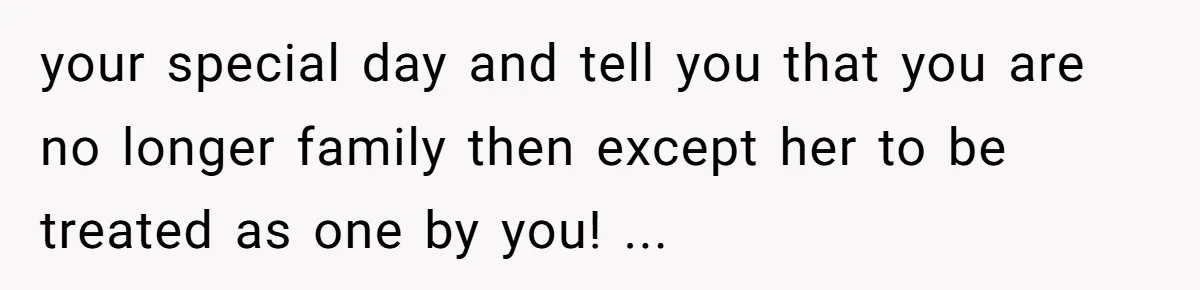 your special day and tell you that you are no longer family then except her to be treated as one by you! ...