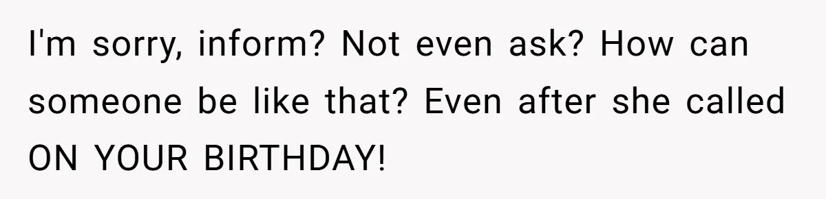 I'm sorry, inform? Not even ask? How can someone be like that? Even after she called ON YOUR BIRTHDAY!