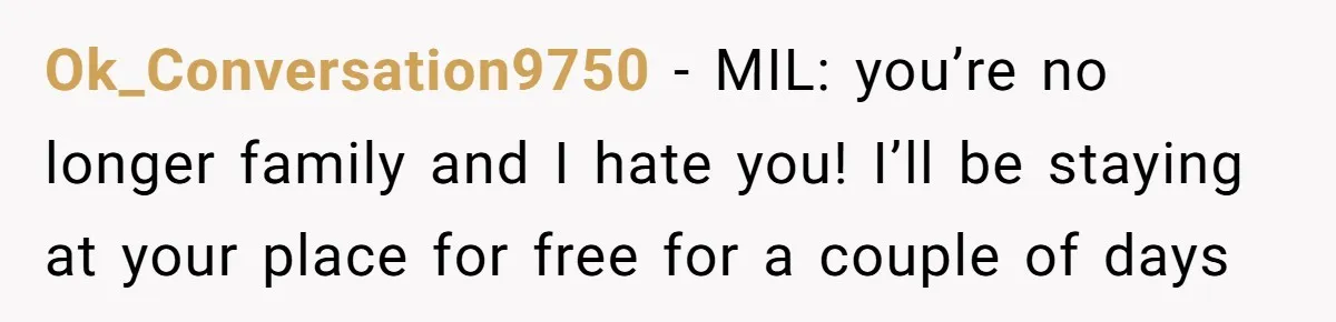 Ok_Conversation9750 − MIL: you’re no longer family and I hate you! I’ll be staying at your place for free for a couple of days