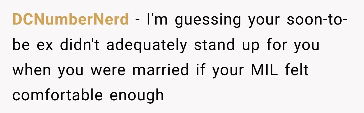 DCNumberNerd − I'm guessing your soon-to-be ex didn't adequately stand up for you when you were married if your MIL felt comfortable enough