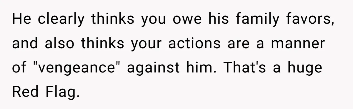 He clearly thinks you owe his family favors, and also thinks your actions are a manner of "vengeance" against him. That's a huge Red Flag.