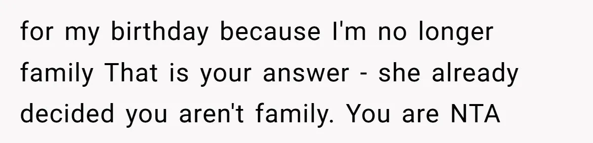 for my birthday because I'm no longer family That is your answer - she already decided you aren't family. You are NTA