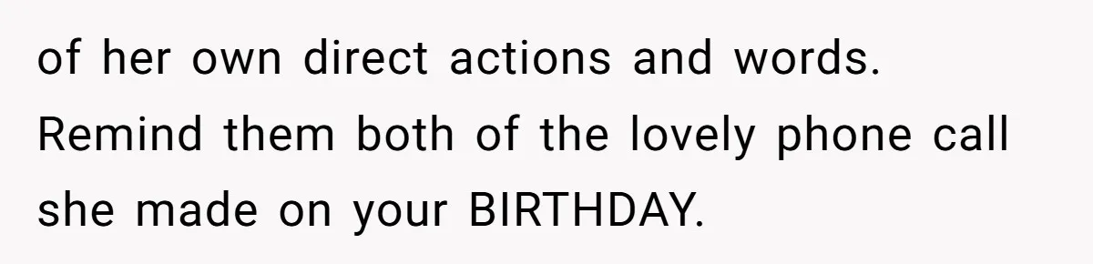 of her own direct actions and words. Remind them both of the lovely phone call she made on your BIRTHDAY.