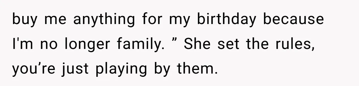 buy me anything for my birthday because I'm no longer family. ” She set the rules, you’re just playing by them.