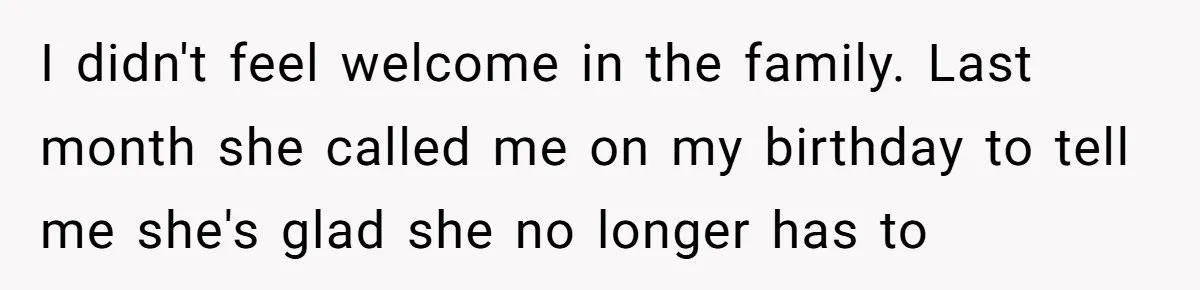I didn't feel welcome in the family. Last month she called me on my birthday to tell me she's glad she no longer has to