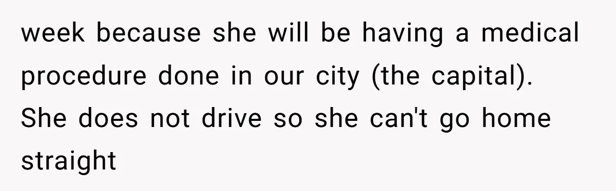 week because she will be having a medical procedure done in our city (the capital). She does not drive so she can't go home straight