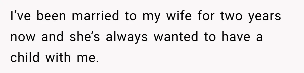 I’ve been married to my wife for two years now and she’s always wanted to have a child with me.