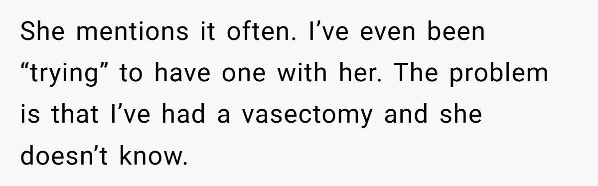 She mentions it often. I’ve even been “trying” to have one with her. The problem is that I’ve had a vasectomy and she doesn’t know.