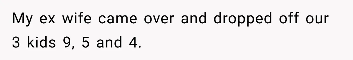 My ex wife came over and dropped off our 3 kids 9, 5 and 4.