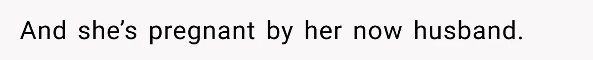 And she’s pregnant by her now husband.