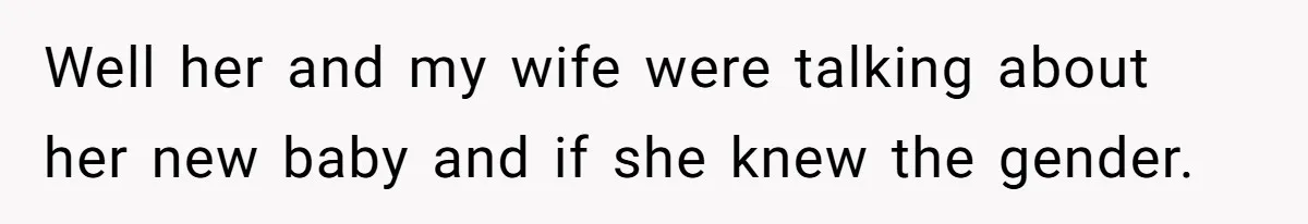 Well her and my wife were talking about her new baby and if she knew the gender.